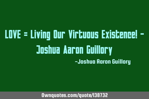 LOVE = Living Our Virtuous Existence! - Joshua Aaron G