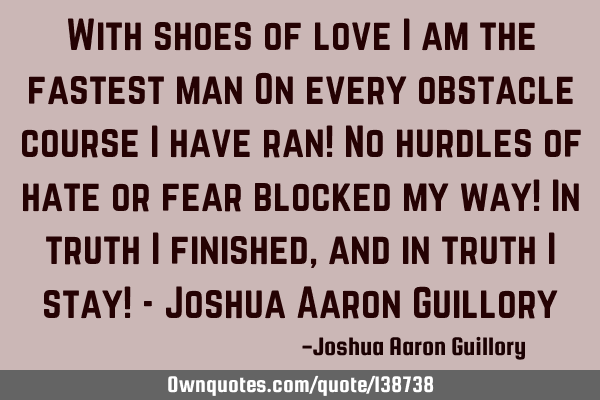 With shoes of love I am the fastest man On every obstacle course I have ran! No hurdles of hate or