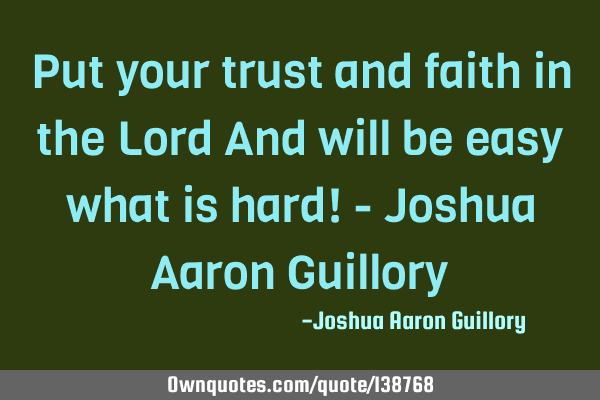 Put your trust and faith in the Lord And will be easy what is hard! - Joshua Aaron G