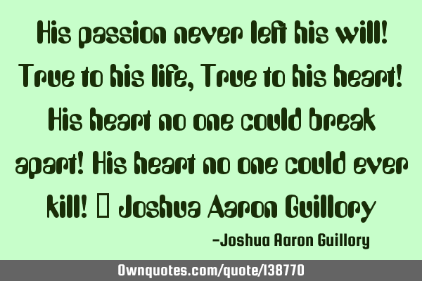 His passion never left his will! True to his life, True to his heart! His heart no one could break