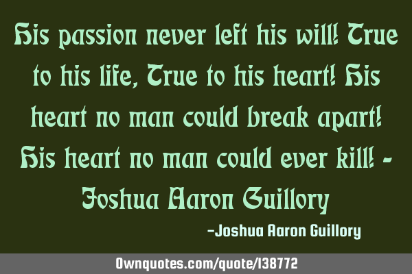 His passion never left his will! True to his life, True to his heart! His heart no man could break