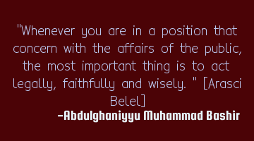 "Whenever you are in a position that concern with the affairs of the public, the most important