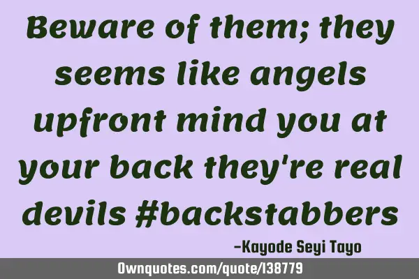 Beware of them; they seems like angels upfront mind you at your back they