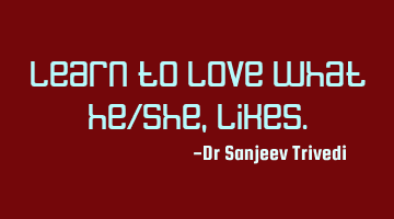 Learn to love what he/she, likes.