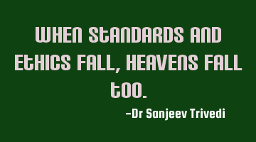 When standards and ethics fall, heavens fall too.