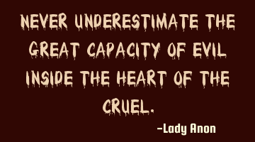 Never underestimate the great capacity of evil inside the heart of the cruel.