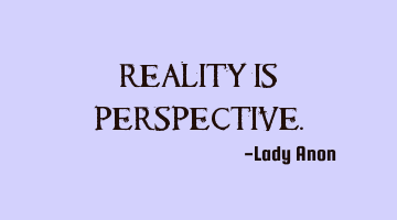 Reality is perspective.