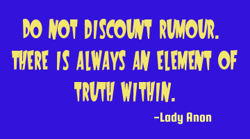 Do not discount rumour. There is always an element of truth within.