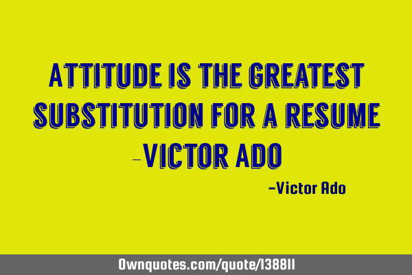 Attitude is the greatest substitution for a resume -Victor A