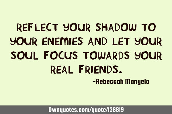 REFLECT YOUR SHADOW TO YOUR ENEMIES AND LET YOUR SOUL FOCUS TOWARDS YOUR REAL FRIENDS