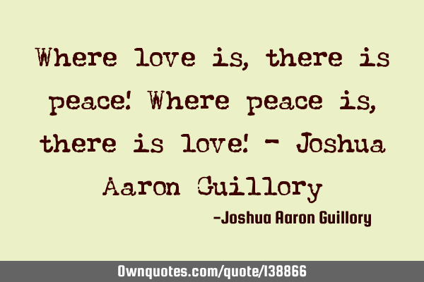Where love is, there is peace! Where peace is, there is love! - Joshua Aaron G