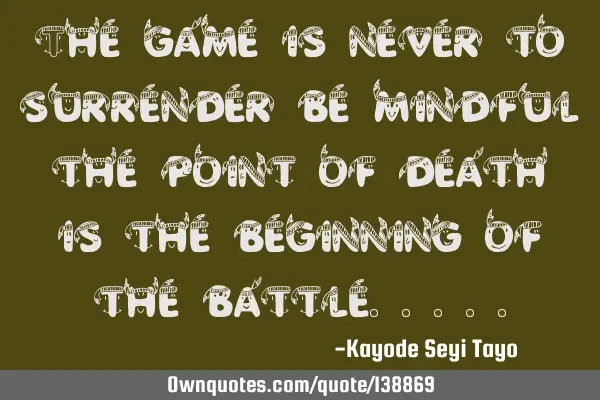 The game is never to surrender be mindful the point of death is the beginning of the