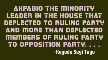 Akpabio the minority leader in the house that deflected to ruling party and more than deflected
