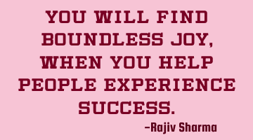 You will find boundless joy, when you help people experience success.