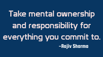 Take mental ownership and responsibility for everything you commit to.