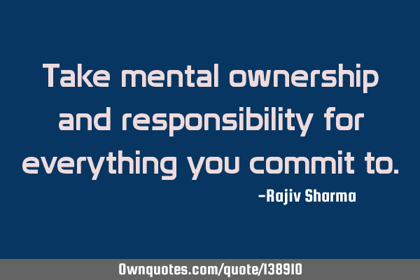Take mental ownership and responsibility for everything you commit