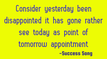 Consider yesterday been disappointed it has gone rather see today as point of tomorrow appointment