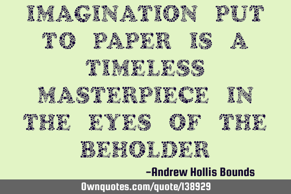 Imagination put to paper is a timeless masterpiece in the eyes of the