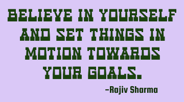 Believe in yourself and set things in motion towards your goals.
