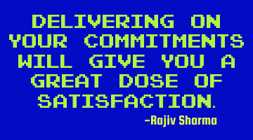 Delivering on your commitments will give you a great dose of satisfaction.