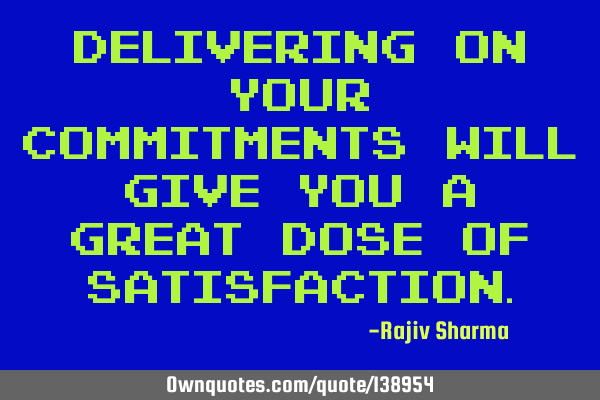 Delivering on your commitments will give you a great dose of