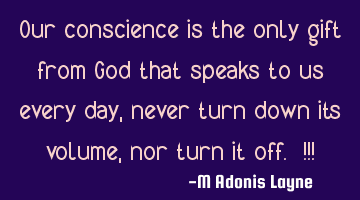 Our conscience is the only gift from God that speaks to us every day, never turn down its volume,
