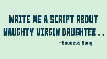 Write me a script about naughty virgin daughter ..