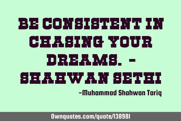 Be consistent in chasing your dreams. - Shahwan SETHI
