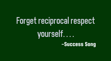 Forget reciprocal respect yourself....