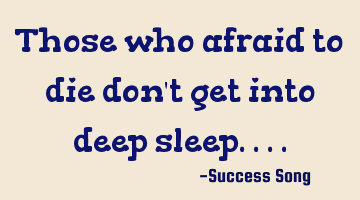 Those who afraid to die don't get into deep sleep....