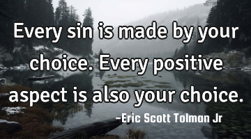 Every sin is made by your choice. Every positive aspect is also your