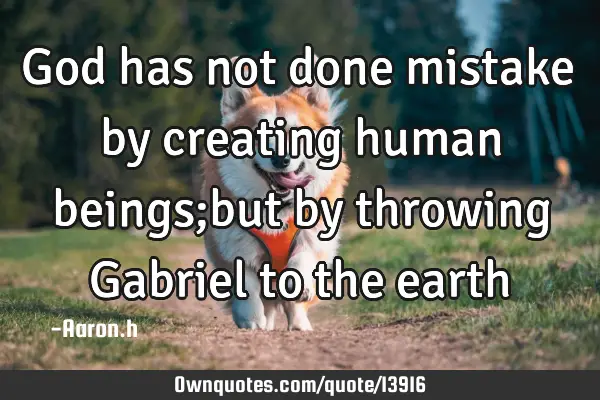 God has not done mistake by creating human beings;but by throwing Gabriel to the