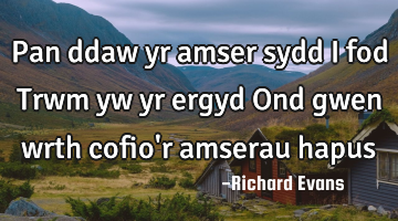 Pan ddaw yr amser sydd i fod Trwm yw yr ergyd Ond gwen wrth cofio