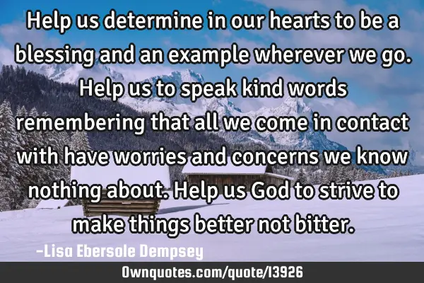 Help us determine in our hearts to be a blessing and an example wherever we go. Help us to speak