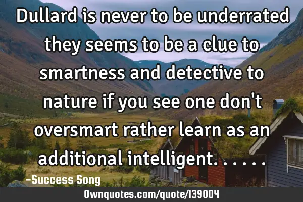 Dullard is never to be underrated they seems to be a clue to smartness and detective to nature if