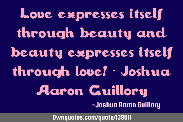 Love expresses itself through beauty and beauty expresses itself through love! - Joshua Aaron G
