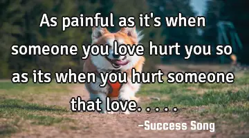 As painful as it's when someone you love hurt you so as its when you hurt someone that love.....