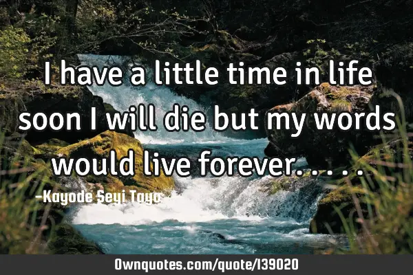 I have a little time in life soon I will die but my words would live