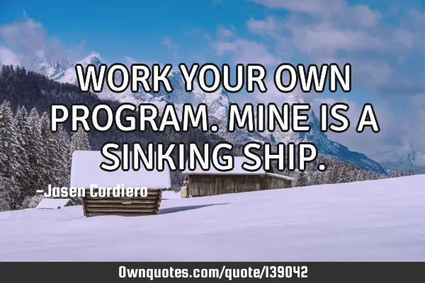 WORK YOUR OWN PROGRAM. MINE IS A SINKING SHIP