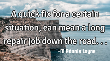 A quick fix for a certain situation, can mean a long repair job down the road...