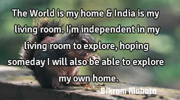The World is my home & India is my living room. I