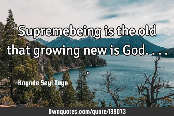 Supremebeing is the old that growing new is G