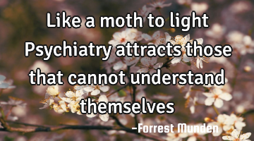 Like a moth to light Psychiatry attracts those that cannot understand themselves