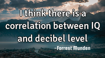 I think there is a correlation between IQ and decibel level