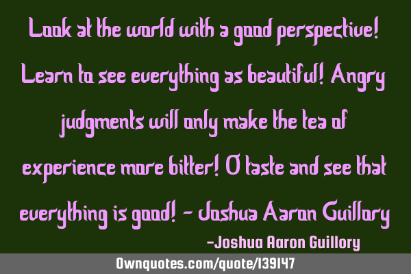 Look at the world with a good perspective! Learn to see everything as beautiful! Angry judgments