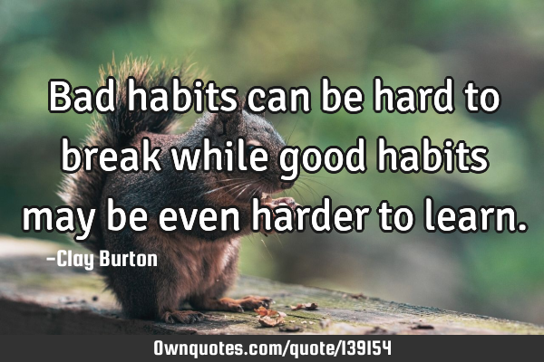 Bad habits can be hard to break while good habits may be even harder to