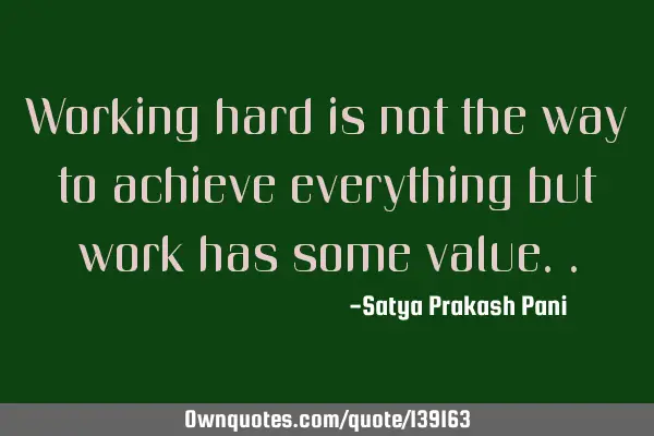 Working hard is not the way to achieve everything but work has some