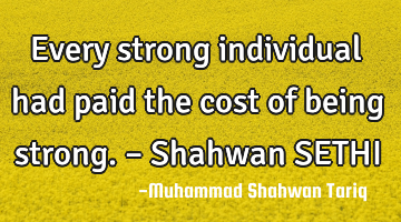 Every strong individual had paid the cost of being strong. – Shahwan SETHI