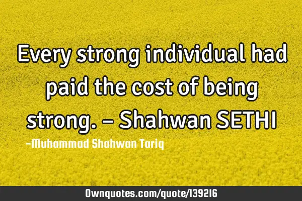 Every strong individual had paid the cost of being strong. – Shahwan SETHI