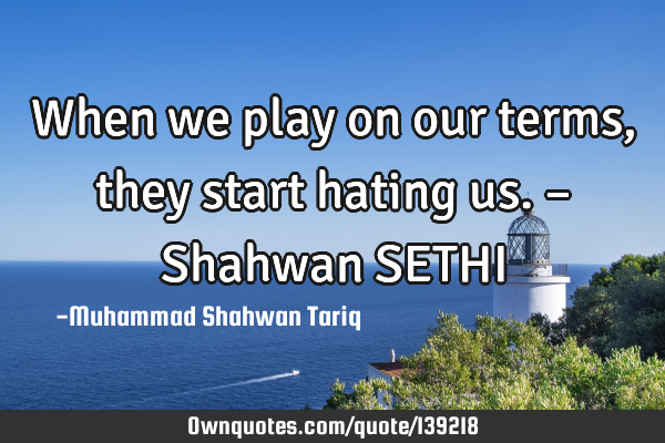 When we play on our terms, they start hating us. – Shahwan SETHI